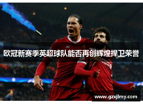 欧冠新赛季英超球队能否再创辉煌捍卫荣誉