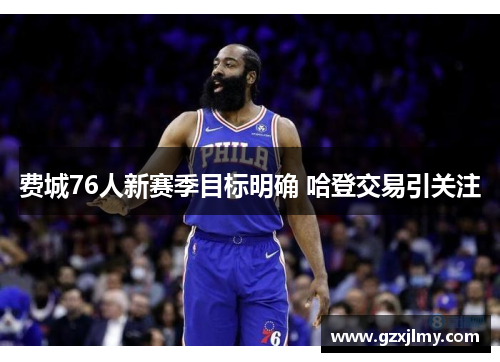 费城76人新赛季目标明确 哈登交易引关注 费城76人新赛季目标明确 哈登交易引关注