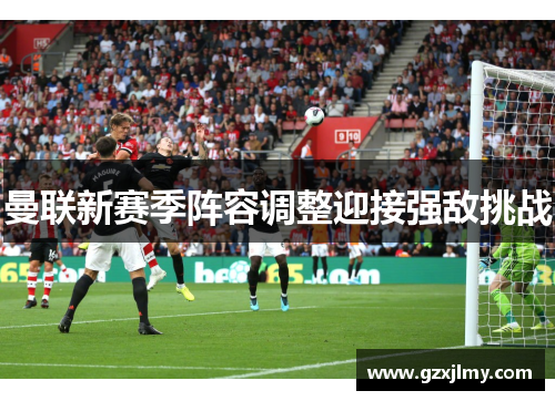 曼联新赛季阵容调整迎接强敌挑战 曼联新赛季阵容调整迎接强敌挑战