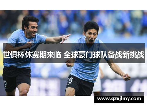 世俱杯休赛期来临 全球豪门球队备战新挑战