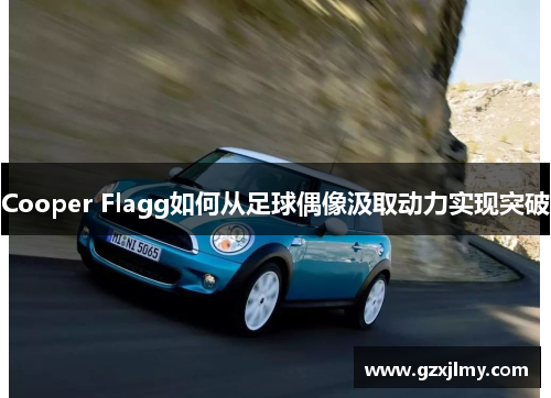 Cooper Flagg如何从足球偶像汲取动力实现突破 Cooper Flagg如何从足球偶像汲取动力实现突破