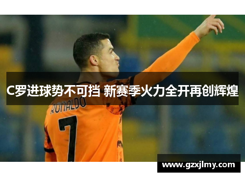 C罗进球势不可挡 新赛季火力全开再创辉煌 C罗进球势不可挡 新赛季火力全开再创辉煌