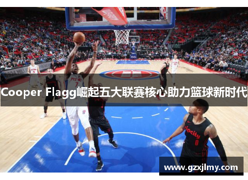 Cooper Flagg崛起五大联赛核心助力篮球新时代 Cooper Flagg崛起五大联赛核心助力篮球新时代
