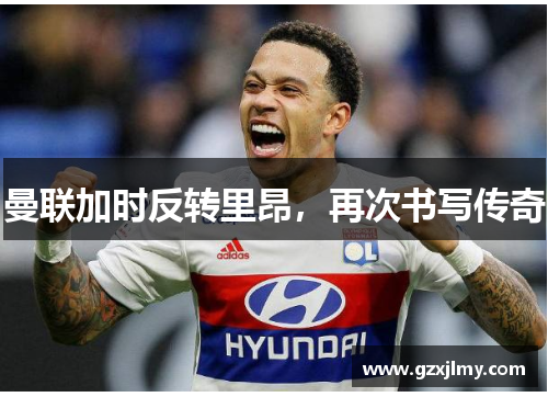 曼联加时反转里昂,再次书写传奇 曼联加时反转里昂,再次书写传奇
