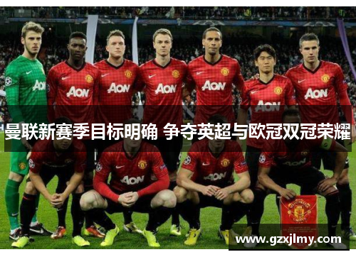 曼联新赛季目标明确 争夺英超与欧冠双冠荣耀 曼联新赛季目标明确 争夺英超与欧冠双冠荣耀